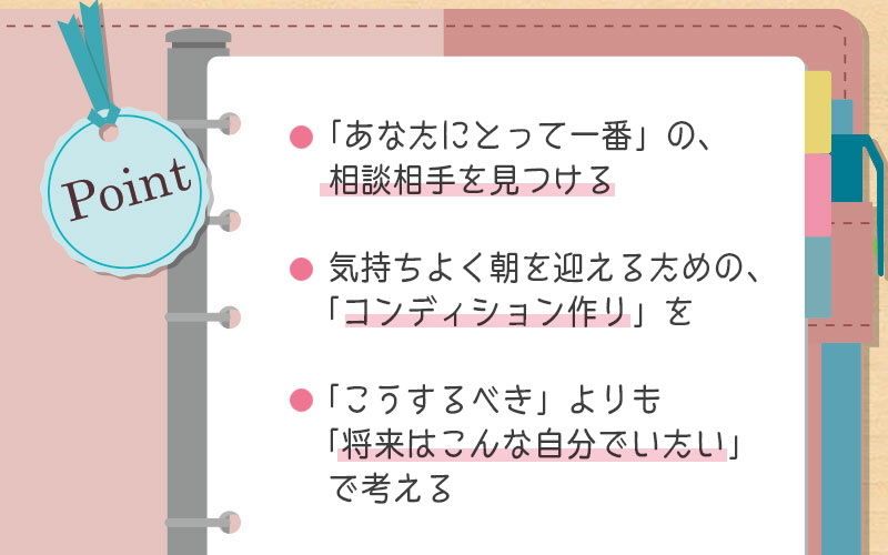 ・「あなたにとって一番」の、相談相手を見つける・気持ちよく朝を迎えるための、「コンディション作り」を・「こうするべき」よりも「将来は、こんな自分でいたい」で考える