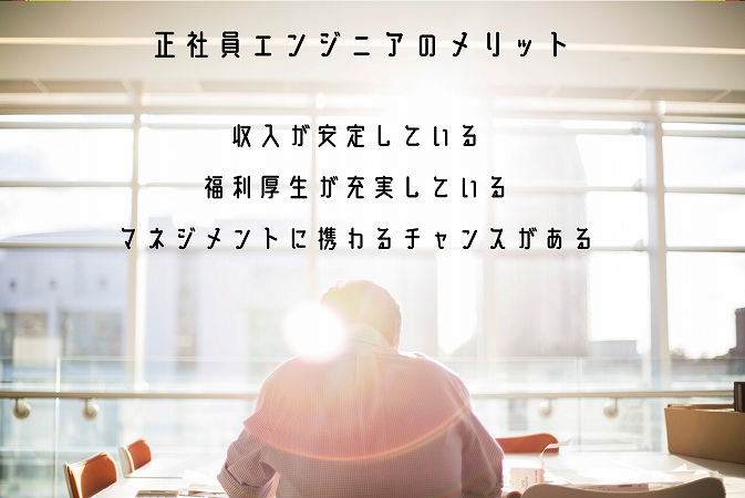 正社員エンジニアのメリット ■収入が安定している ■福利厚生が充実している ■マネジメントに携わるチャンスがある