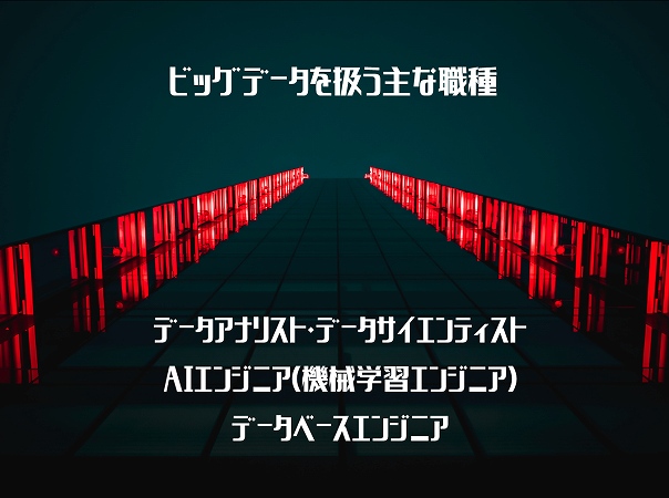 ビッグデータを扱う主な職種 ■データアナリスト・データサイエンティスト ■AIエンジニア(機械学習エンジニア) ■データベースエンジニア