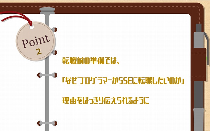 POINT2 転職前の準備では、「なぜプログラマーからSEに転職したいのか」理由をはっきり伝えられるように