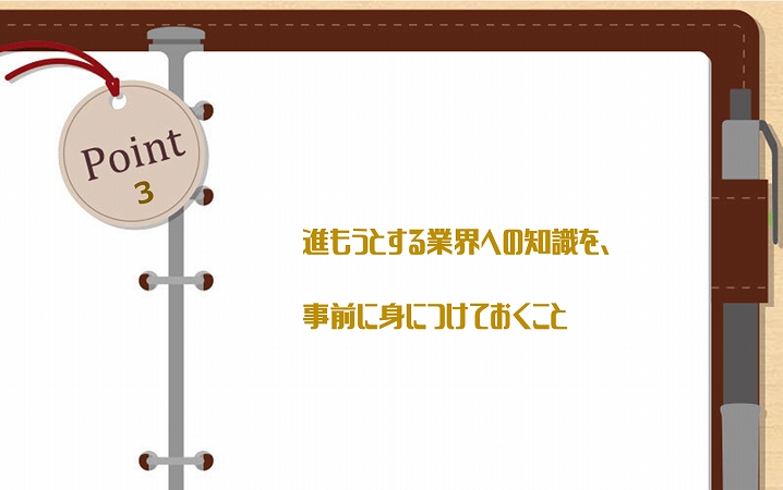 POINT3 進もうとする業界への知識を、事前に身につけておくこと