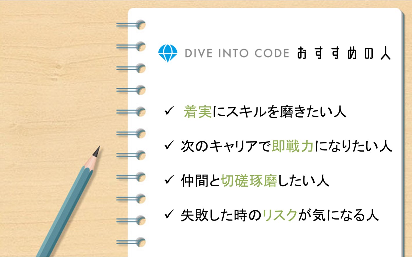 DIVE INTO CODEこんな人におすすめ。着実にスキルを磨きたい人。次のキャリアで即戦力になりたい人。仲間と切磋琢磨したい人。失敗した時のリスクが気になる人