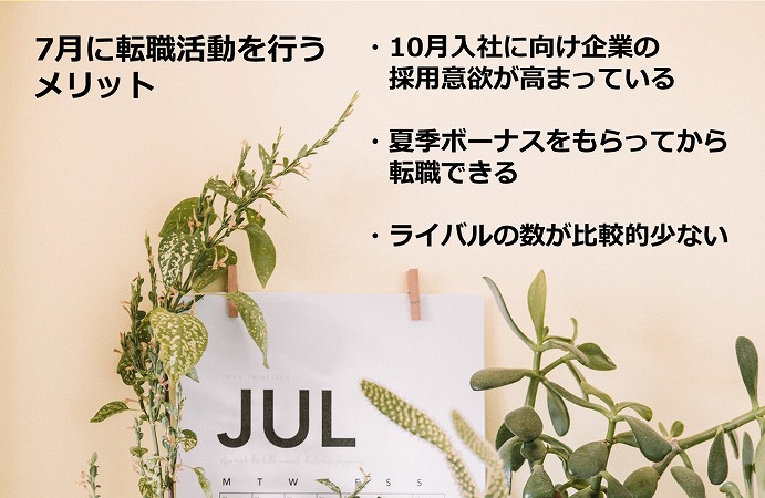 7月に転職活動を行うメリット ・10月入社に向け企業の採用意欲が高まっている ・夏季ボーナスをもらってから転職できる ・ライバルの数が比較的少ない