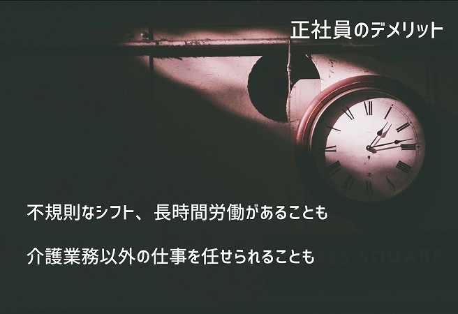 正社員のデメリット ■不規則なシフト、長時間労働があることも ■介護業務以外の仕事を任せられることも