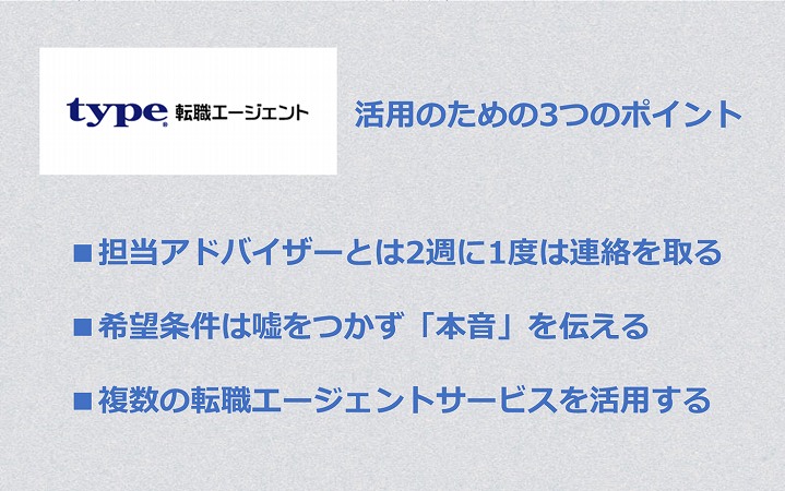 type転職エージェントを活用する3つのポイント ■担当アドバイザーとは2週に1度は連絡を取る ■希望条件は嘘をつかず「本音」を伝える ■複数の転職エージェントサービスを活用する