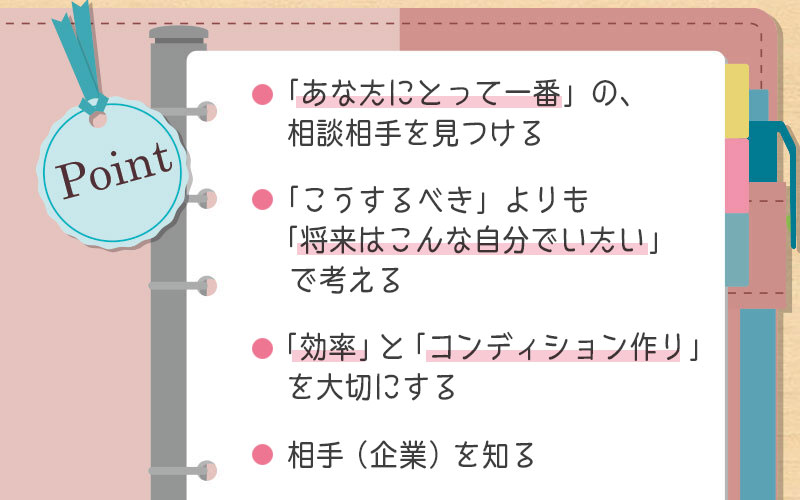 ・「あなたにとって一番」の、相談相手を見つける・「こうするべき」よりも「将来は、こんな自分でいたい」で考える・「効率」と「コンディション作り」を大切にする・相手(企業)を知る
