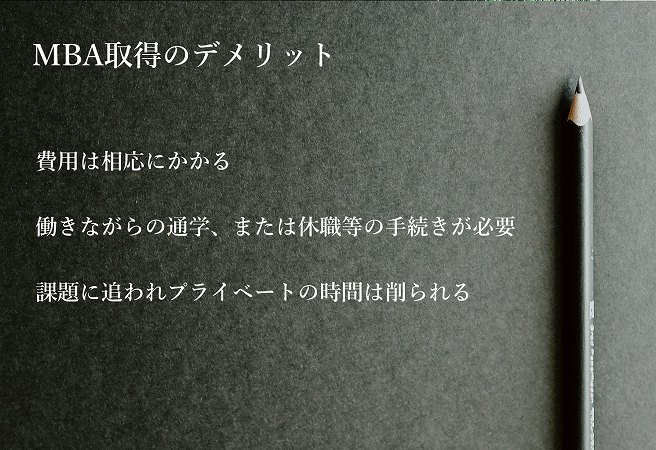MBA取得のデメリット ■費用は相応にかかる ■働きながらの通学、または休職等の手続きが必要 ■課題に追われプライベートの時間は削られる