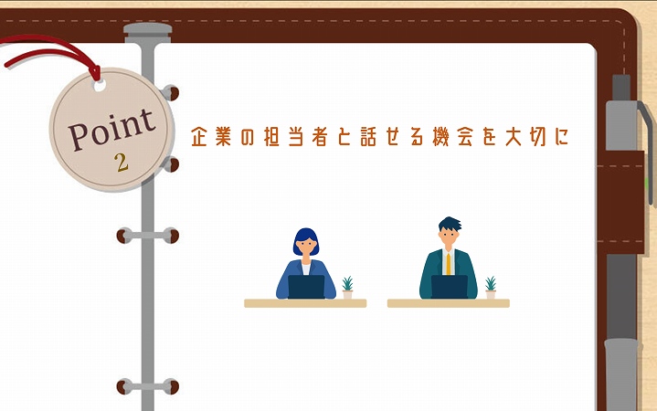 POINT2 企業の担当者と話せる機会を大切に