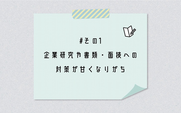 #その1 企業研究や書類・面接への対策が甘くなりがち