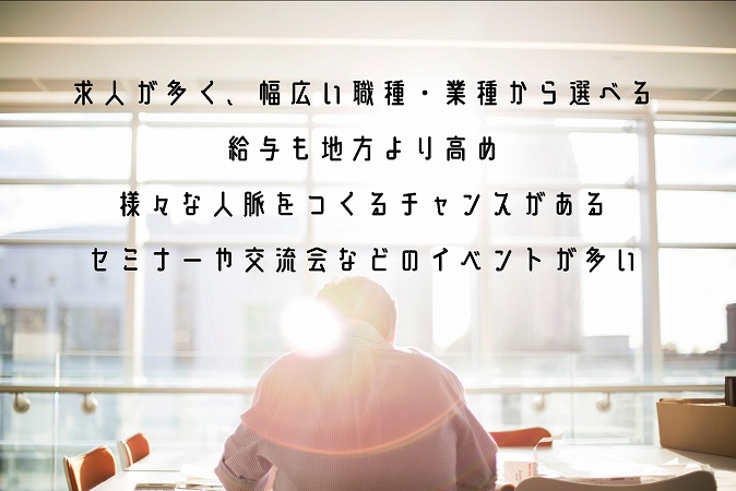 ■求人が多く、幅広い職種・業種から選べる ■給与も地方より高め ■様々な人脈をつくるチャンスがある ■セミナーや交流会などのイベントが多い