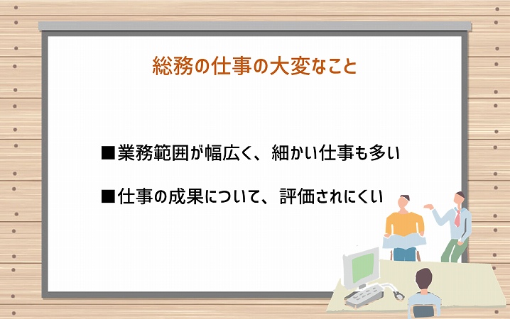 総務の仕事の大変なこと ■業務範囲が幅広く、細かい仕事も多い ■仕事の成果について、評価されにくい