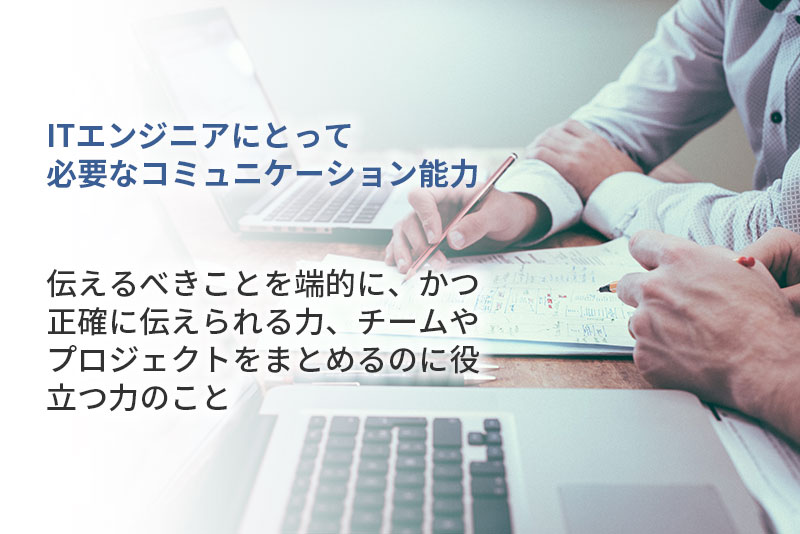 ITエンジニアにとって必要なコミュニケーション能力:伝えるべきことを端的に、かつ正確に伝えられる力・チームやプロジェクトをまとめるのに役立つ力のこと