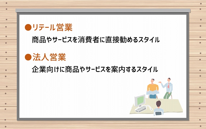 ●リテール営業:商品やサービスを消費者に直接勧めるスタイル。●法人営業:企業向けに商品やサービスを案内するスタイル