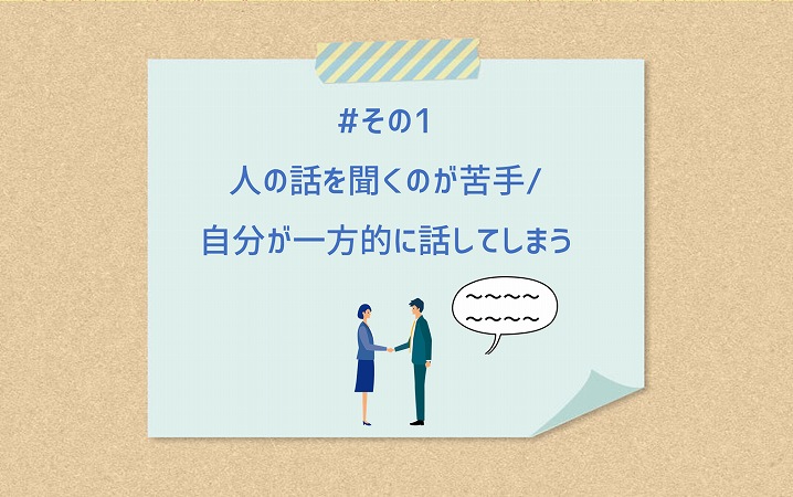 #その1 人の話を聞くのが苦手/自分が一方的に話してしまう