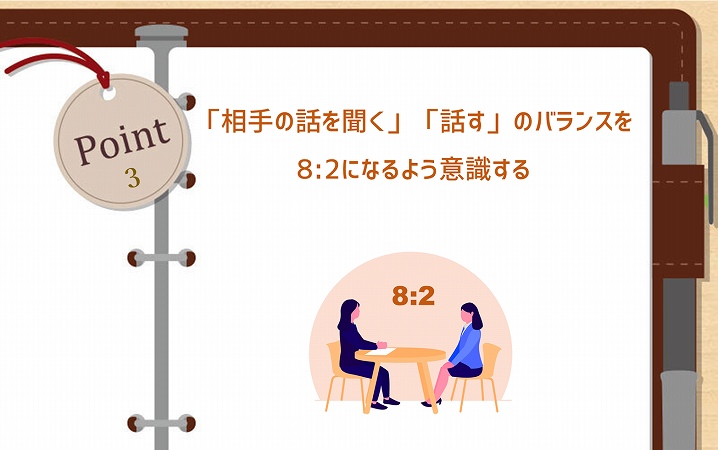 POINT3 「相手の話を聞く」「話す」のバランスを8:2になるよう意識する