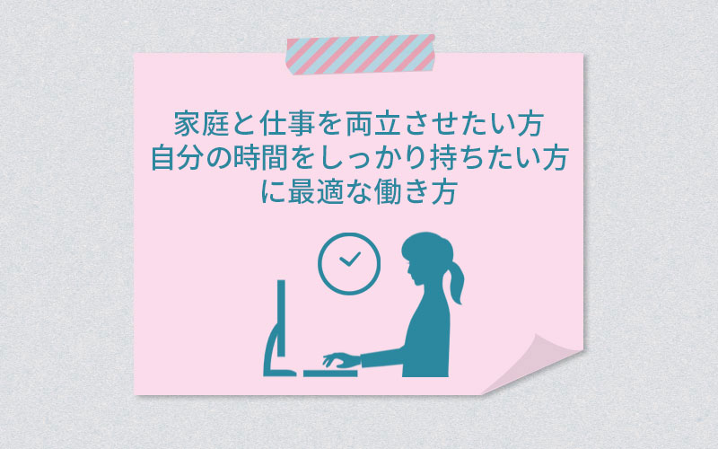 家庭と仕事を両立させたい方、自分の時間をしっかり持ちたい方に最適な働き方