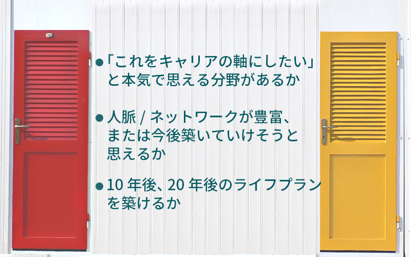 女性が「フリーランスになる?」で悩んだ時の3つの判断ポイント ●「これをキャリアの軸にしたい」と本気で思える分野があるか ●人脈/ネットワークが豊富・または今後築いていけそうと思えるか ●10年後、20年後のライフプランを築けるか