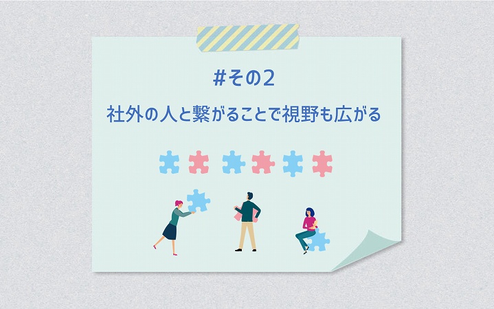 #その2 社外の人と繋がることで視野も広がる