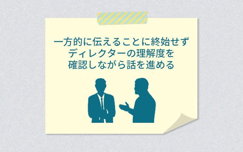 一方的に伝えることに終始せず、ディレクターの理解度を確認しながら話を進める