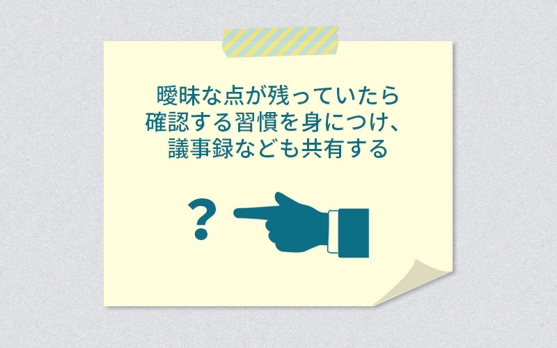 曖昧な点が残っていたら確認する習慣を身に着け、議事録なども共有する