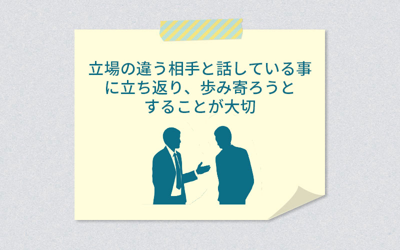 立場の違う相手と話していることに立ち返り、歩み寄ろうとすることが大切