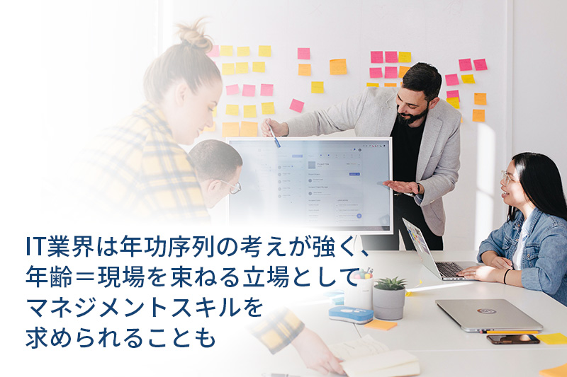 IT業界は「年功序列」の考えが強く、年齢=現場を束ねる立場としてマネジメントスキルを求められることも