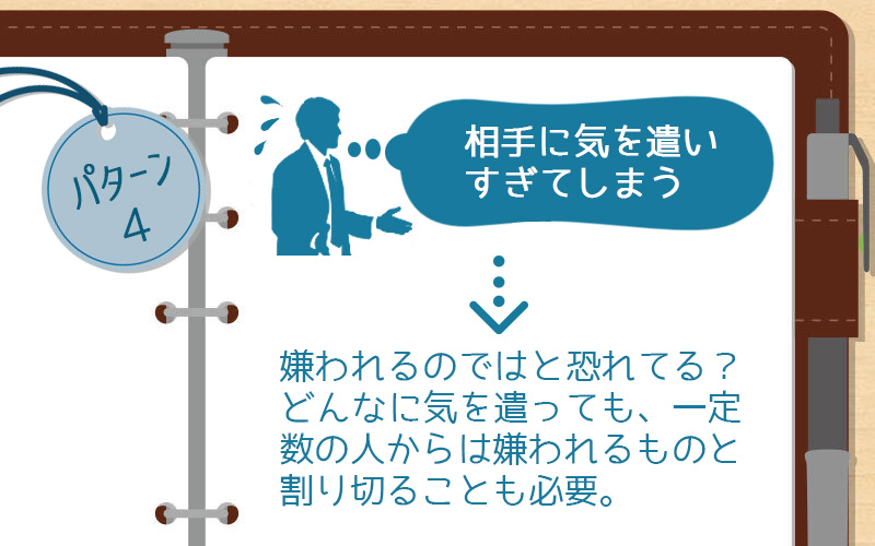 パターン4 相手に気を遣いすぎてしまう→嫌われるのではと恐れてる?どんなに気を遣っても一定数の人からは嫌われると割り切ることも必要。