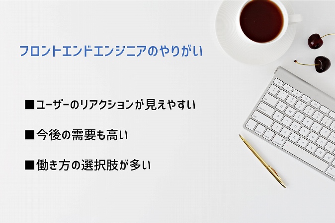 フロントエンドエンジニアのやりがい ■ユーザーのリアクションが見えやすい ■今後の需要も高い ■働き方の選択肢が多い