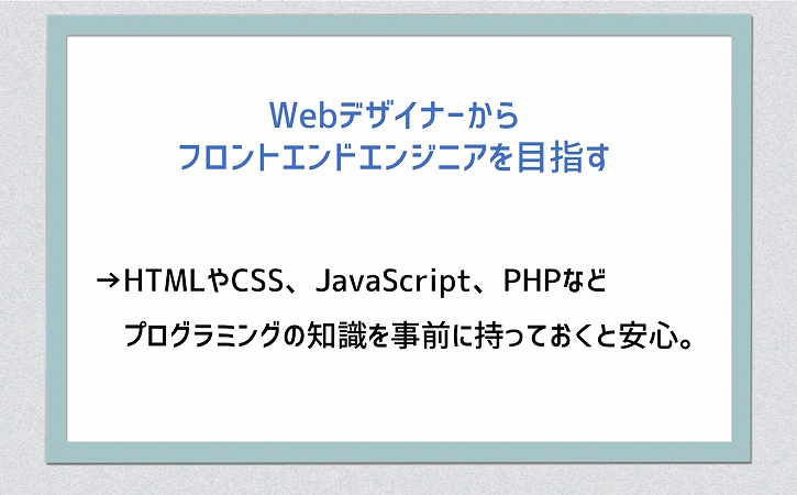 Webデザイナーからフロントエンドエンジニアを目指す→HTMLやCSS、JavaScript、PHPなどプログラミングの知識を事前に持っておくと安心。