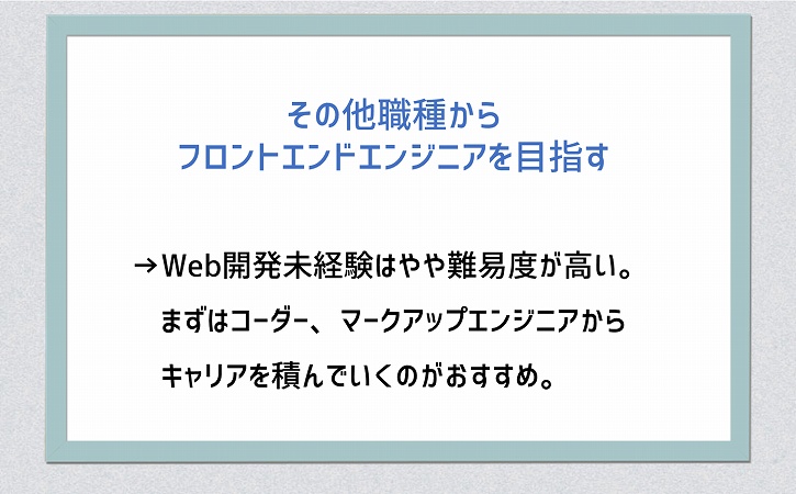 その他職種からフロントエンドエンジニアを目指す→Web開発未経験はやや難易度が高い。まずはコーダー、マークアップエンジニアからキャリアを積んでいくのがおすすめ。