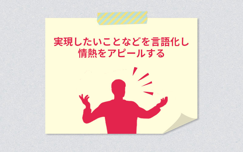 実現したいことなどを言語化し情熱をアピールする
