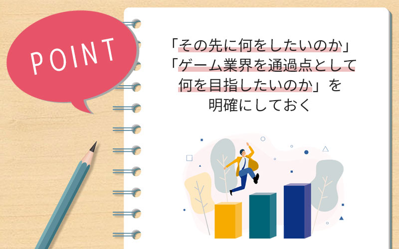 「その先に何をしたいのか」「ゲーム業界を通過点として何を目指したいのか」を明確にしておく