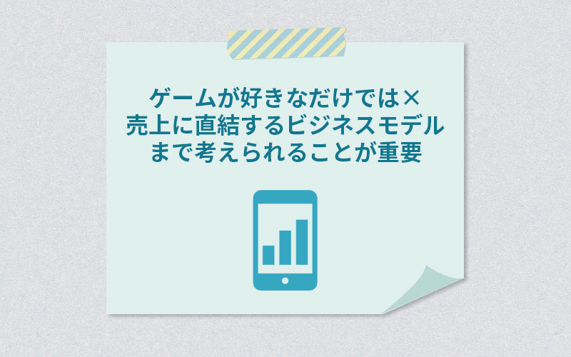 ゲームが好きなだけでは× 売上に直結するビジネスモデルまで考えられることが重要