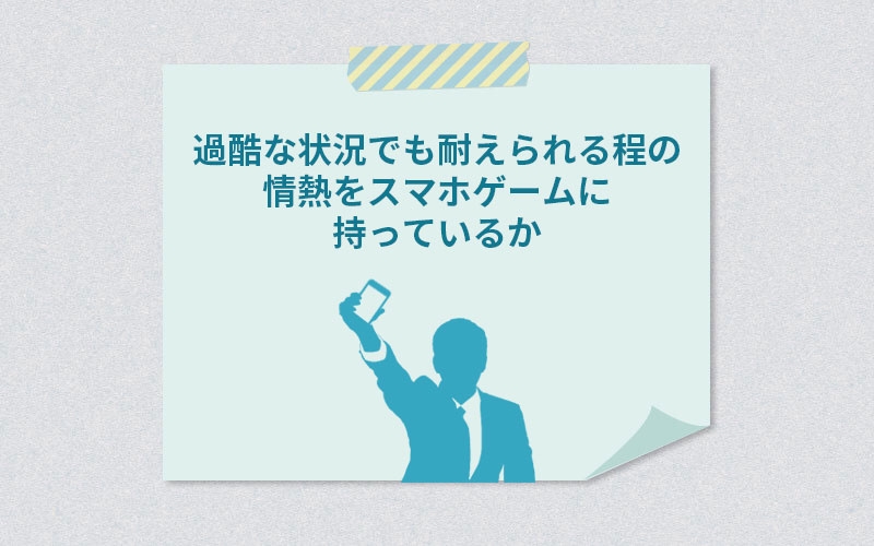 過酷な状況でも耐えられる程の情熱をスマホゲームに持っているか