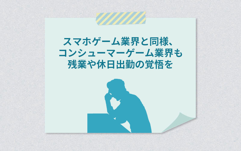 スマホゲーム業界と同様、コンシューマーゲーム業界も残業や休日出勤の覚悟を