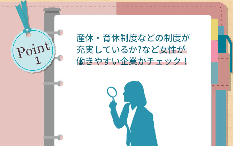 産休・育休制度などの制度が充実しているか、女性社員の比率や女性の管理職登用は?など女性が働きやすい職場かチェック!