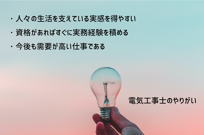 電気工事士のやりがい:・人々の生活を支えている実感を得やすい ・資格があればすぐに実務経験を積める ・今後も需要が高い仕事である