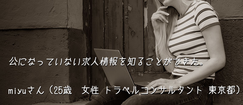 公になっていない求人情報を知ることができた。 miyuさん(25歳 女性 トラベルコンサルタント 東京都)