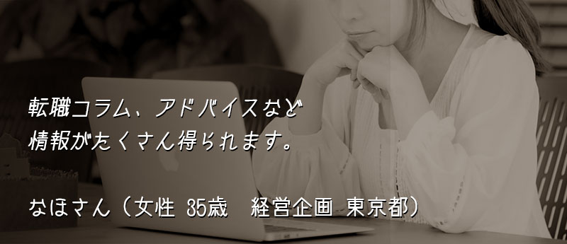 転職コラム、アドバイスなど情報がたくさん得られます。 なほさん(女性 35歳 経営企画 東京都)