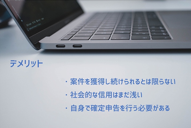 デメリット:・案件を獲得し続けられるとは限らない ・社会的な信用はまだ浅い ・自身で確定申告を行う必要がある