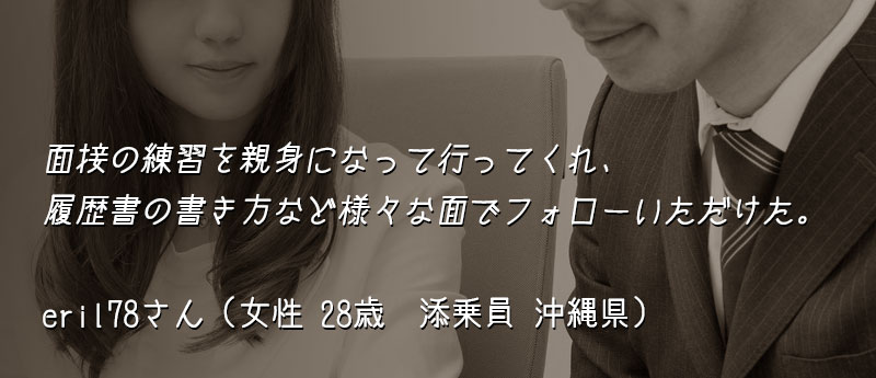 面接の練習を親身になって行ってくれ、履歴書の書き方など様々な面でフォローいただけた。