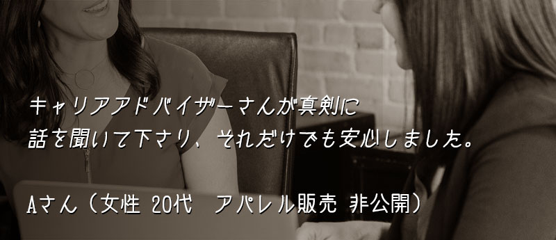 キャリアアドバイザーさんが真剣に話を聞いて下さり、それだけでも安心しました。