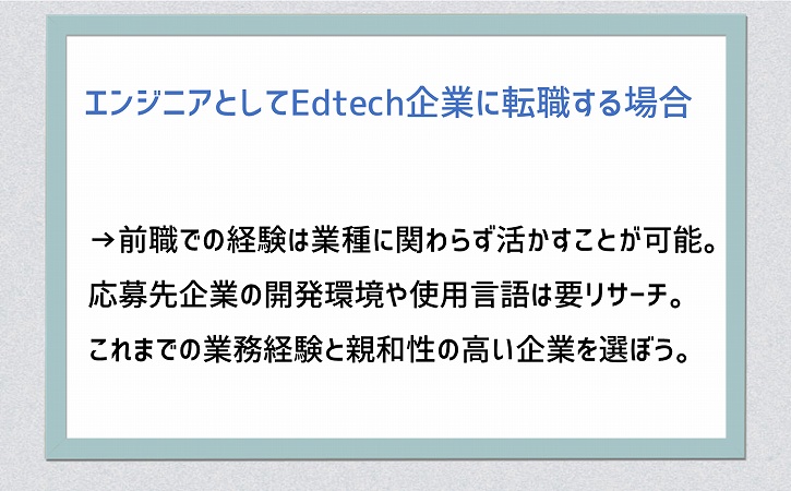 エンジニアとしてEdtech企業に転職する場合→前職での経験は業種に関わらず活かすことが可能。応募先企業の開発環境や使用言語は要リサーチ。これまでの業務経験と親和性の高い企業を選ぼう。