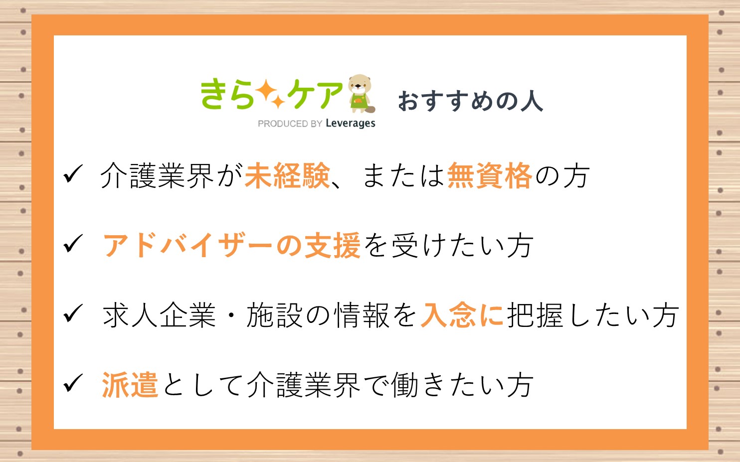 きらケアおすすめの人■介護業界が未経験、または無資格という方■キャリアアドバイザーの支援を受けながら転職活動を行いたいという方■求人企業・施設の情報をしっかり把握して、応募を決めたいという方■派遣として介護業界で働きたいという方