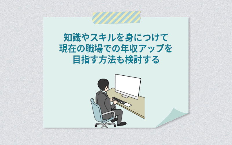知識やスキルを身につけて現在の職場での年収アップを目指す方法も検討する