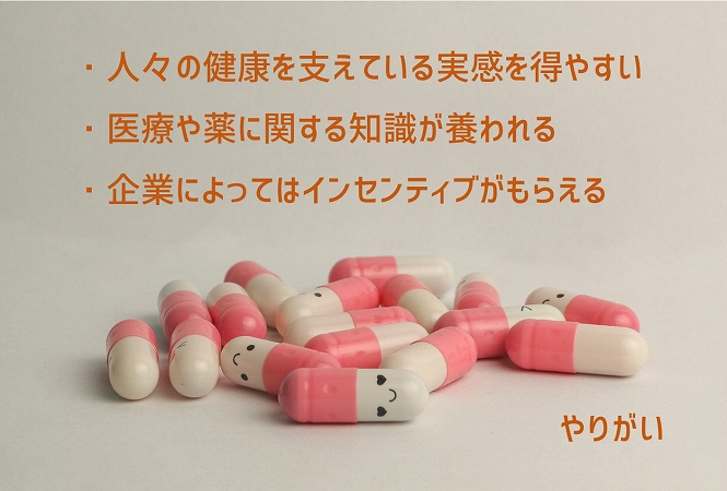 やりがい:・人々の健康を支えている実感を得やすい ・医療や薬に関する知識が養われる ・企業によってはインセンティブがもらえる