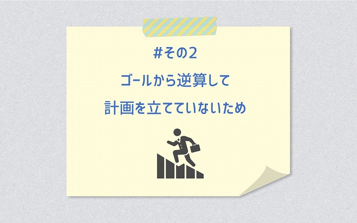 #その2 ゴールから逆算して計画を立てていないため