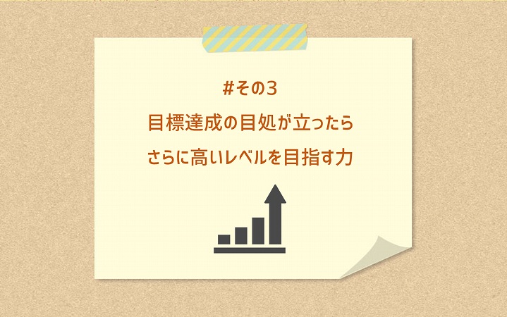 #その3 目標達成の目処が立ったらさらに高いレベルを目指す力