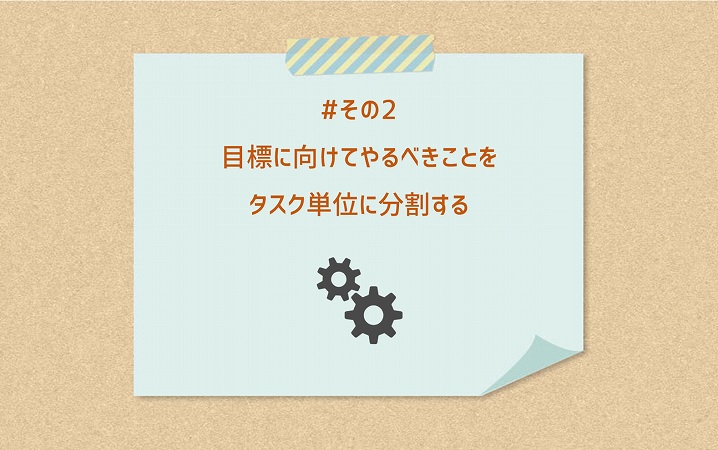 #その2 目標に向けてやるべきことをタスク単位に分割する