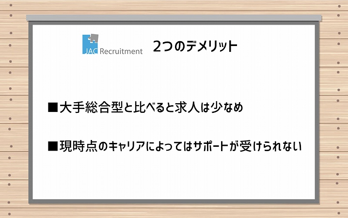 JACリクルートメント2つのデメリット ■大手総合型と比べると求人は少なめ ■現時点のキャリアによってはサポートが受けられない
